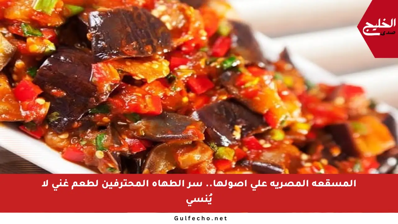 المسقعة المصرية على أصولها.. سر الطهاة المحترفين لطعم غني لا يُنسى